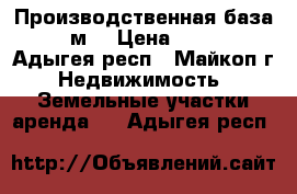 Производственная база, 2750 м² › Цена ­ 100 000 - Адыгея респ., Майкоп г. Недвижимость » Земельные участки аренда   . Адыгея респ.